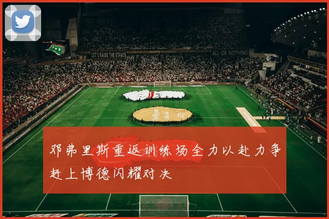 邓弗里斯重返训练场全力以赴力争赶上博德闪耀对决
