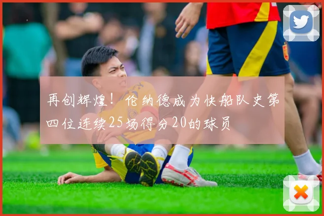 再创辉煌！伦纳德成为快船队史第四位连续25场得分20的球员