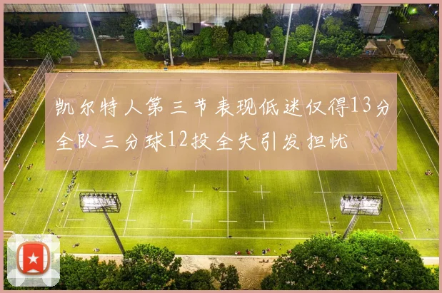 凯尔特人第三节表现低迷仅得13分全队三分球12投全失引发担忧