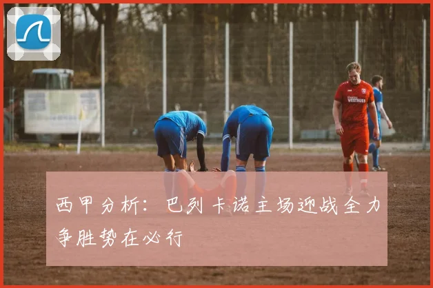 西甲分析：巴列卡诺主场迎战全力争胜势在必行