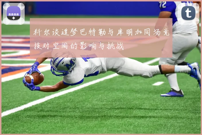 科尔谈追梦巴特勒与库明加同场竞技对空间的影响与挑战