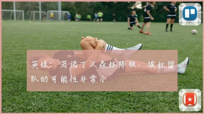 英媒：若诺丁汉森林降级，埃杜留队的可能性非常小
