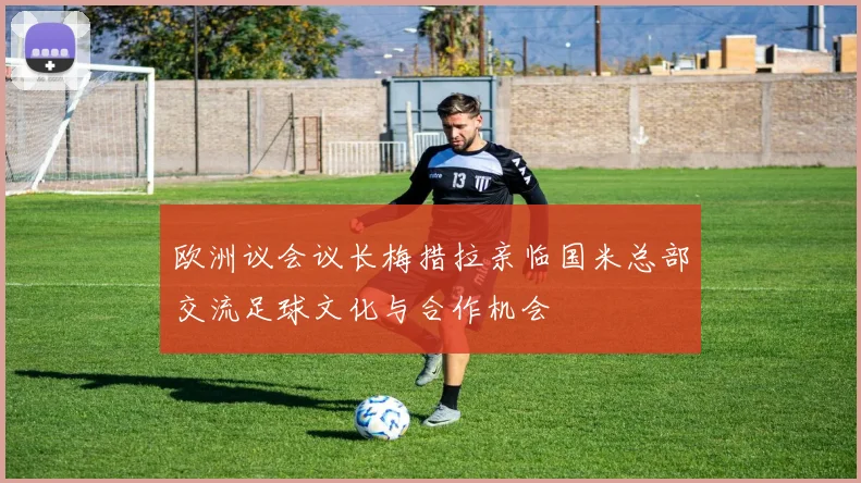 欧洲议会议长梅措拉亲临国米总部交流足球文化与合作机会