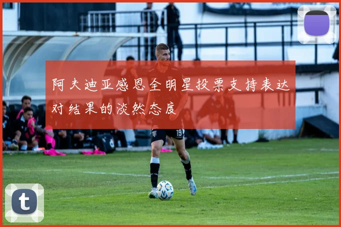 阿夫迪亚感恩全明星投票支持表达对结果的淡然态度
