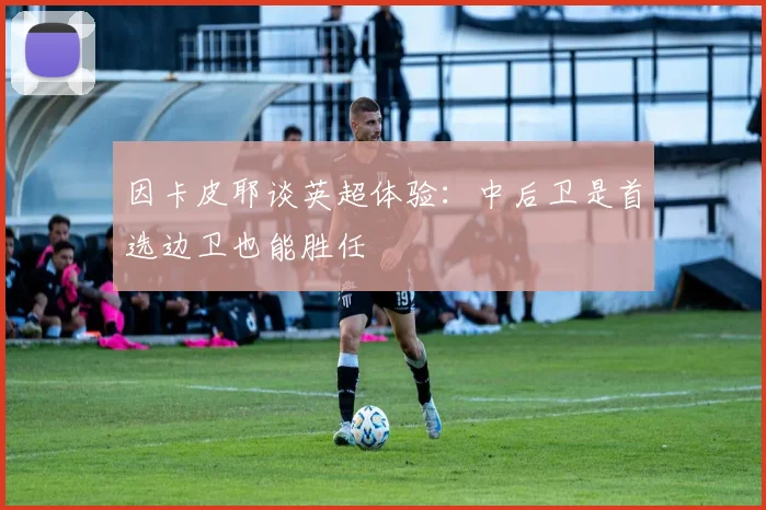 因卡皮耶谈英超体验：中后卫是首选边卫也能胜任