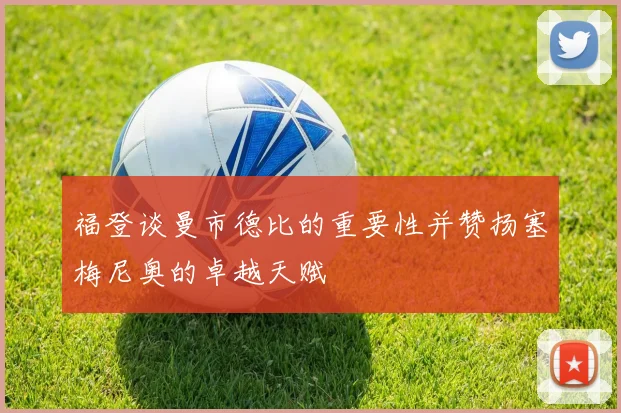 福登谈曼市德比的重要性并赞扬塞梅尼奥的卓越天赋