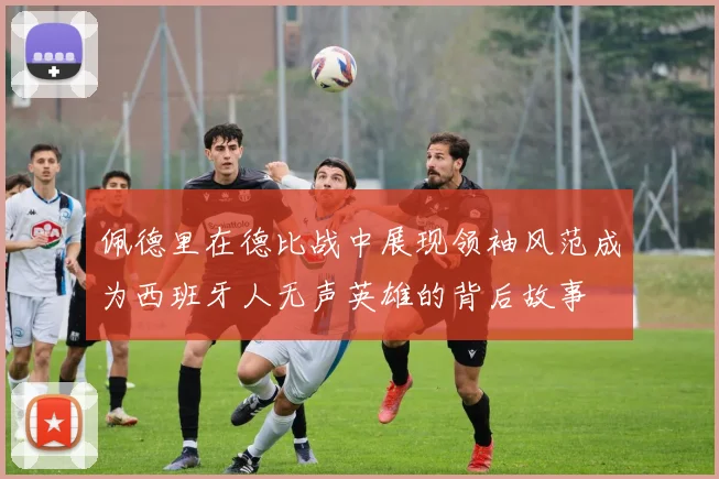 佩德里在德比战中展现领袖风范成为西班牙人无声英雄的背后故事