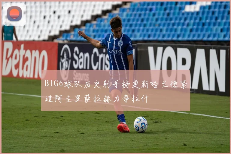 BIG6球队历史射手榜更新哈兰德紧追阿圭罗萨拉赫力争拉什
