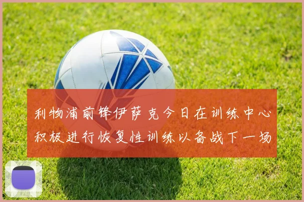 利物浦前锋伊萨克今日在训练中心积极进行恢复性训练以备战下一场比赛