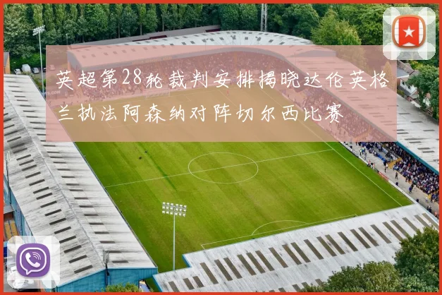 英超第28轮裁判安排揭晓达伦英格兰执法阿森纳对阵切尔西比赛