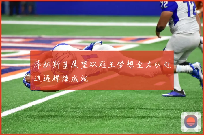 泽林斯基展望双冠王梦想全力以赴追逐辉煌成就