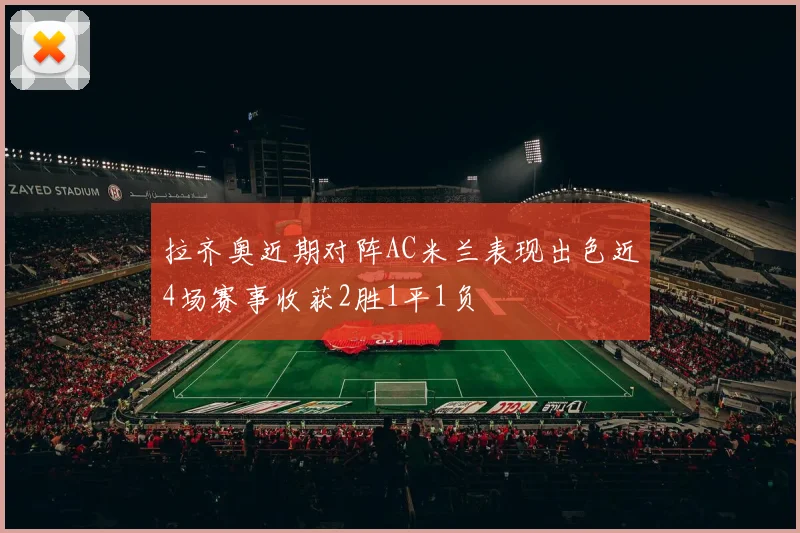 拉齐奥近期对阵AC米兰表现出色近4场赛事收获2胜1平1负
