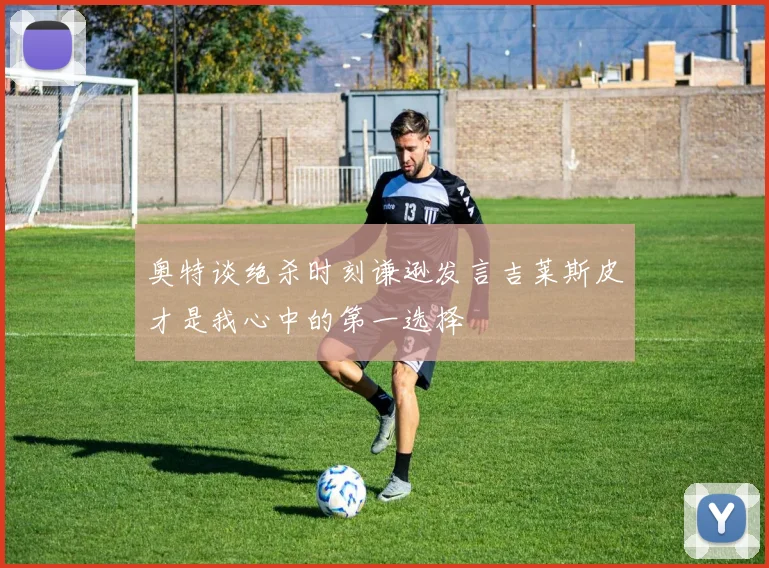 奥特谈绝杀时刻谦逊发言吉莱斯皮才是我心中的第一选择