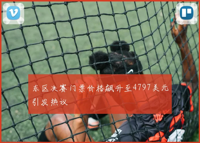 东区决赛门票价格飙升至4797美元引发热议