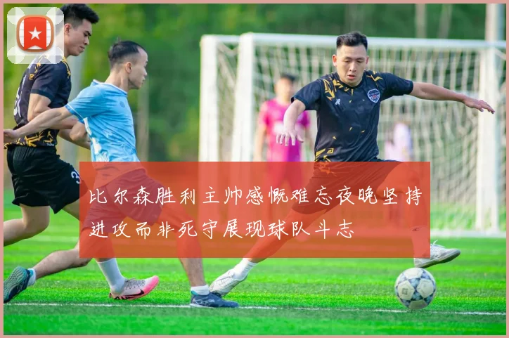 比尔森胜利主帅感慨难忘夜晚坚持进攻而非死守展现球队斗志