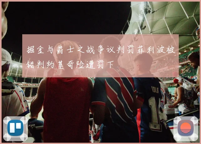 掘金与爵士之战争议判罚菲利波被错判约基奇险遭罚下