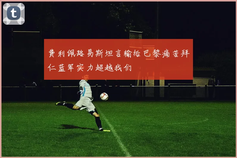 费利佩路易斯坦言输给巴黎痛苦拜仁蓝军实力超越我们