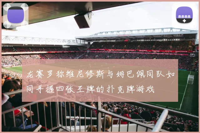 龙赛罗称维尼修斯与姆巴佩同队如同手握四张王牌的扑克牌游戏