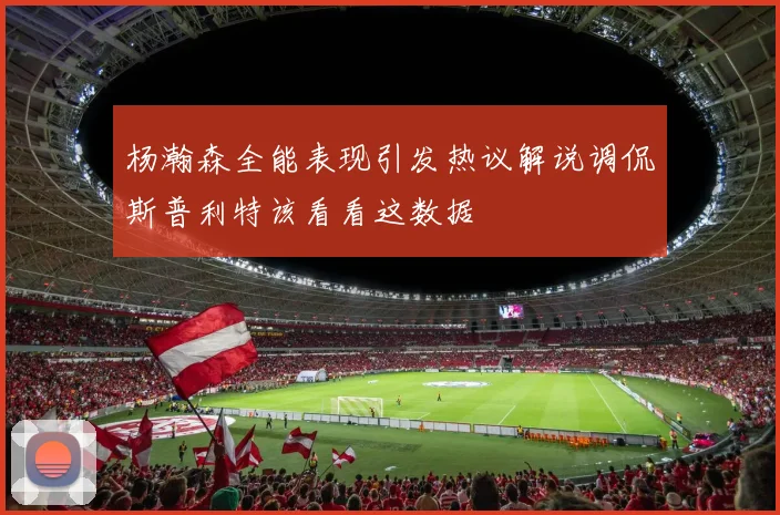 杨瀚森全能表现引发热议解说调侃斯普利特该看看这数据