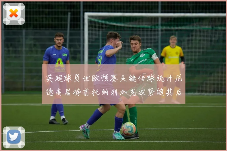 英超球员世欧预赛关键传球统计厄德高居榜首托纳利加克波紧随其后