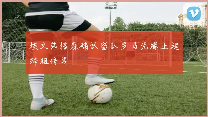 埃文弗格森确认留队罗马无缘土超转租传闻