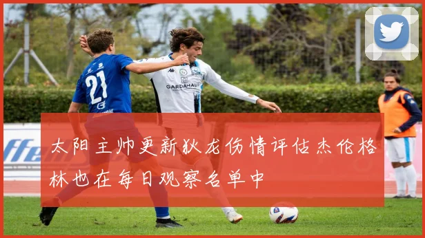 太阳主帅更新狄龙伤情评估杰伦格林也在每日观察名单中