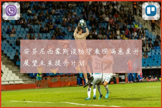 安芬尼西蒙斯谈防守表现满意度并展望未来提升计划