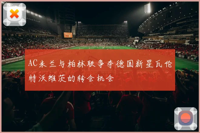 AC米兰与柏林联争夺德国新星瓦伦特沃维茨的转会机会