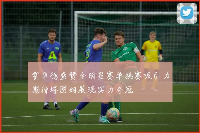 霍华德盛赞全明星赛单挑赛吸引力期待塔图姆展现实力夺冠