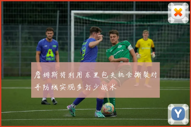 詹姆斯将利用东里包夹机会撕裂对手防线实现多打少战术