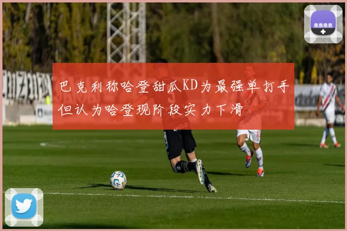 巴克利称哈登甜瓜KD为最强单打手但认为哈登现阶段实力下滑