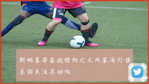 斯帕莱蒂备战续约尤文两家海外俱乐部关注其动向