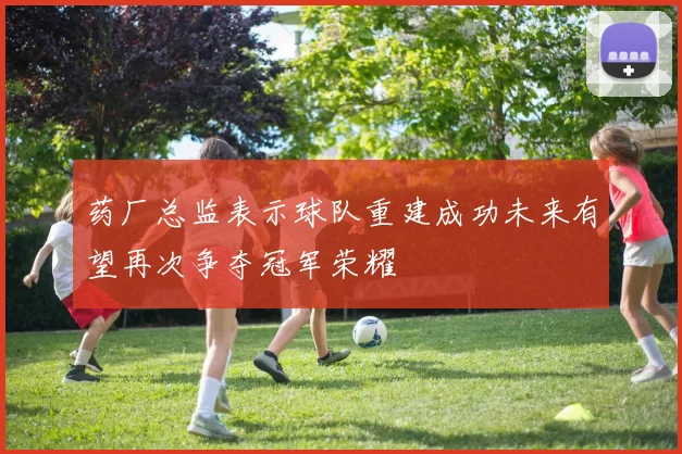 药厂总监表示球队重建成功未来有望再次争夺冠军荣耀