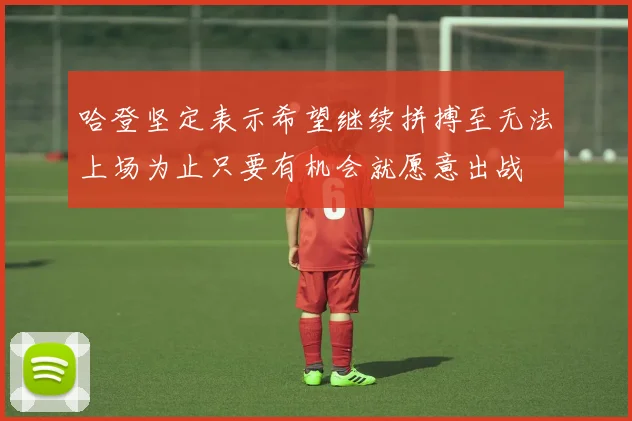 哈登坚定表示希望继续拼搏至无法上场为止只要有机会就愿意出战