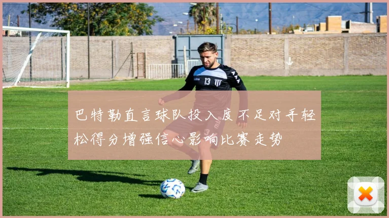 巴特勒直言球队投入度不足对手轻松得分增强信心影响比赛走势