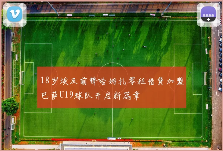 18岁埃及前锋哈姆扎零租借费加盟巴萨U19球队开启新篇章