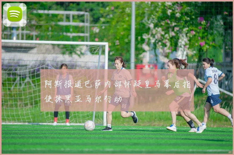 阿斯报道巴萨内部怀疑皇马幕后指使抹黑亚马尔行动