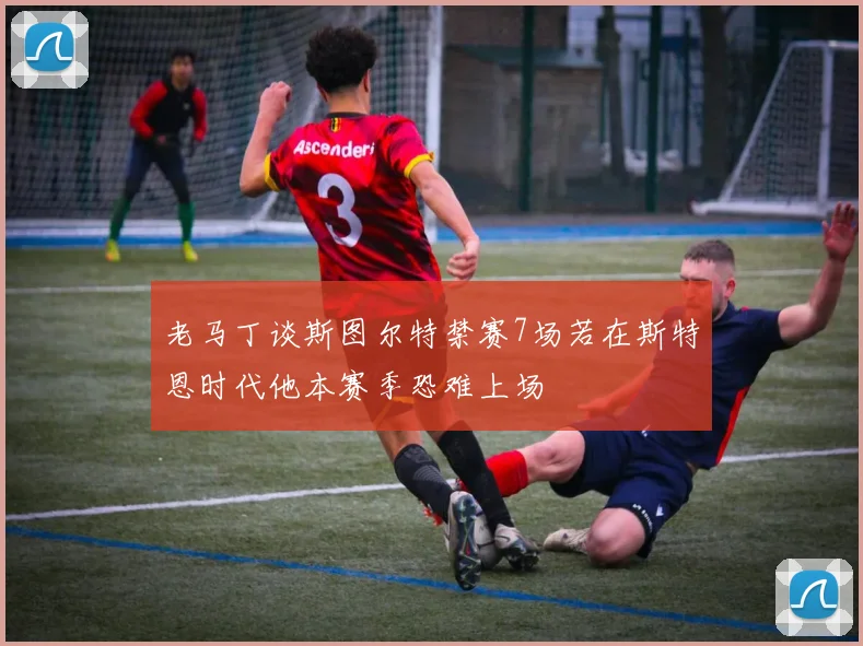 老马丁谈斯图尔特禁赛7场若在斯特恩时代他本赛季恐难上场