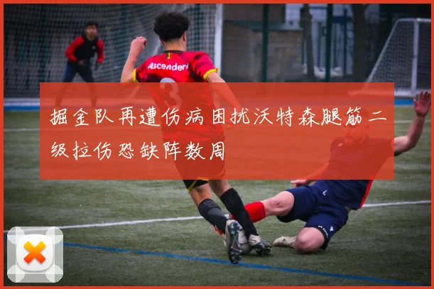 掘金队再遭伤病困扰沃特森腿筋二级拉伤恐缺阵数周