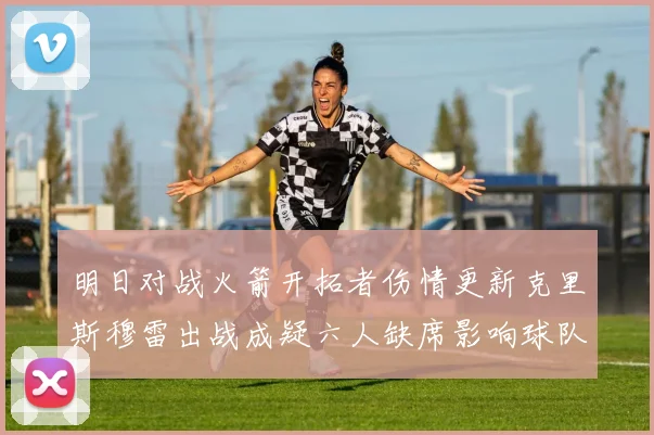 明日对战火箭开拓者伤情更新克里斯穆雷出战成疑六人缺席影响球队实力