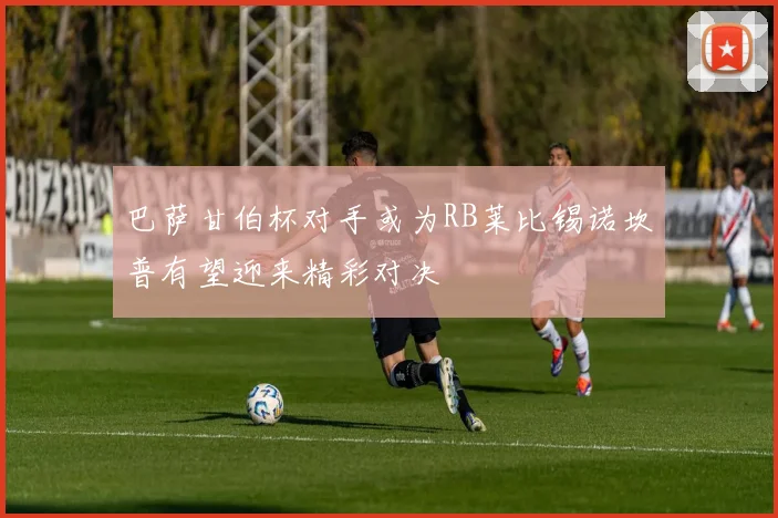 巴萨甘伯杯对手或为RB莱比锡诺坎普有望迎来精彩对决