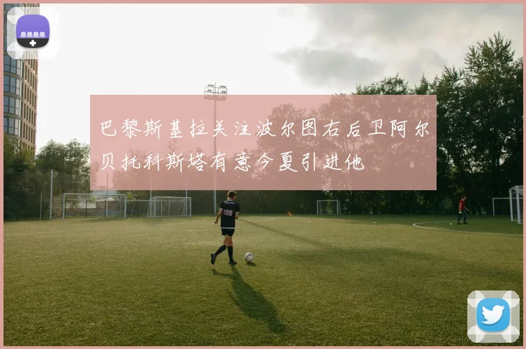 巴黎斯基拉关注波尔图右后卫阿尔贝托科斯塔有意今夏引进他