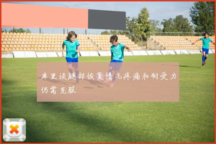 库里谈腿部恢复情况疼痛和耐受力仍需克服