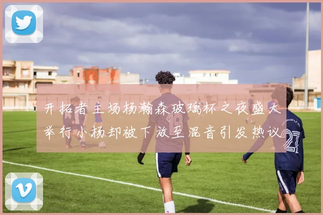 开拓者主场杨瀚森玻璃杯之夜盛大举行小杨却被下放至混音引发热议