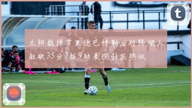 太阳裁掉贾里德巴特勒后对阵湖人狂砍35分7板9助表现引发热议