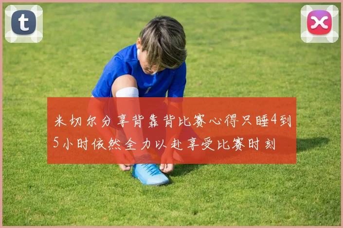 米切尔分享背靠背比赛心得只睡4到5小时依然全力以赴享受比赛时刻