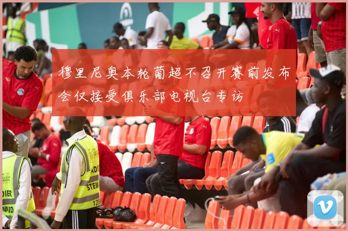 穆里尼奥本轮葡超不召开赛前发布会仅接受俱乐部电视台专访