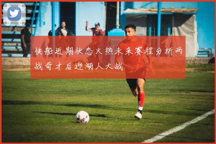 快船近期状态火热未来赛程分析两战奇才后迎湖人大战