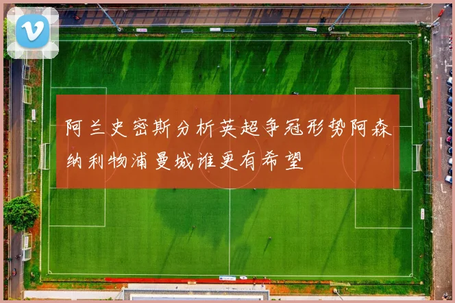 阿兰史密斯分析英超争冠形势阿森纳利物浦曼城谁更有希望