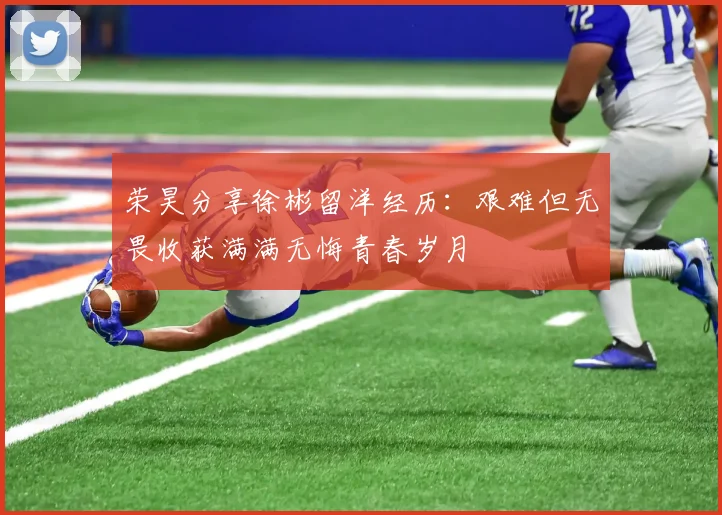 荣昊分享徐彬留洋经历：艰难但无畏收获满满无悔青春岁月